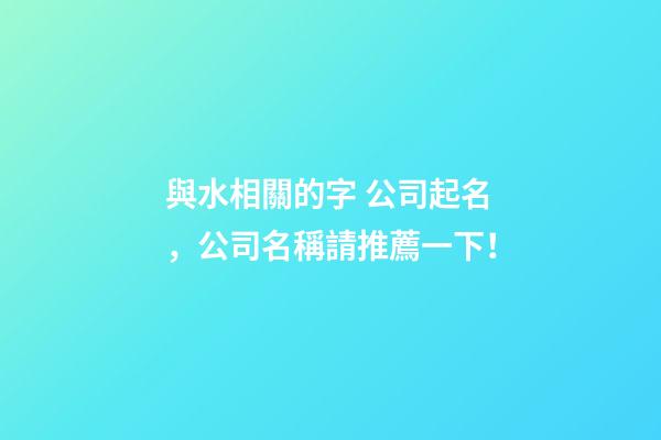 與水相關的字 公司起名，公司名稱請推薦一下！-第1張-公司起名-玄機派